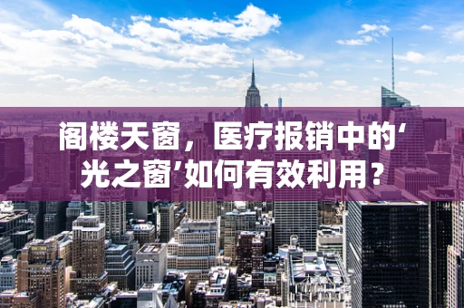 阁楼天窗，医疗报销中的‘光之窗’如何有效利用？
