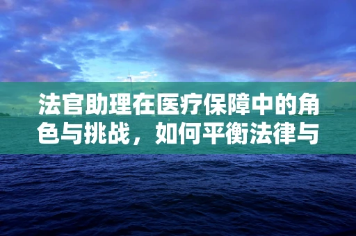 法官助理在医疗保障中的角色与挑战，如何平衡法律与医疗的双重职责？