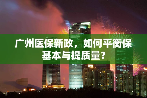 广州医保新政，如何平衡保基本与提质量？
