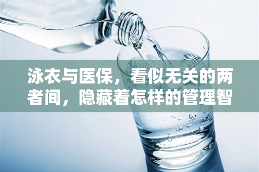 泳衣与医保，看似无关的两者间，隐藏着怎样的管理智慧？