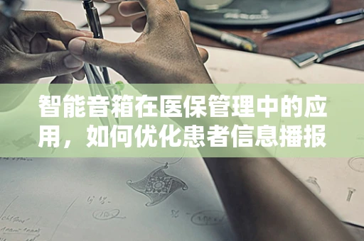智能音箱在医保管理中的应用，如何优化患者信息播报体验？