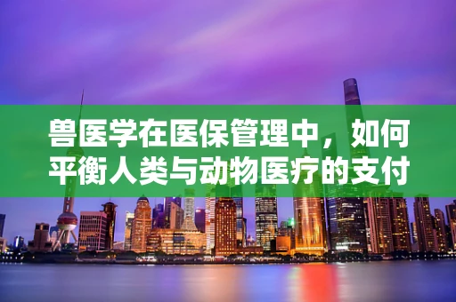 兽医学在医保管理中，如何平衡人类与动物医疗的支付体系？