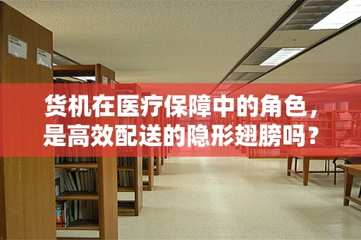货机在医疗保障中的角色，是高效配送的隐形翅膀吗？
