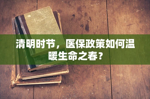 清明时节，医保政策如何温暖生命之春？