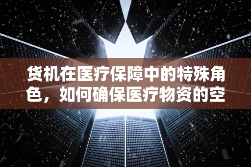 货机在医疗保障中的特殊角色，如何确保医疗物资的空中安全运输？