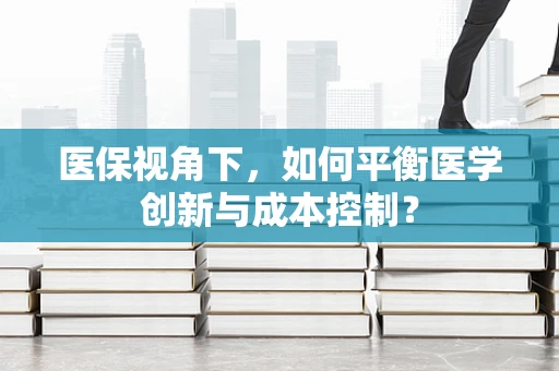 医保视角下，如何平衡医学创新与成本控制？