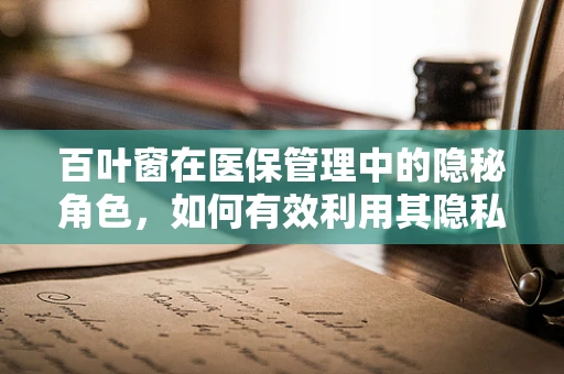 百叶窗在医保管理中的隐秘角色，如何有效利用其隐私保护功能？