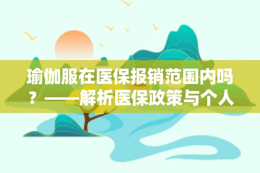 瑜伽服在医保报销范围内吗？——解析医保政策与个人健康管理的边界