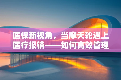 医保新视角，当摩天轮遇上医疗报销——如何高效管理高空中的健康保障？