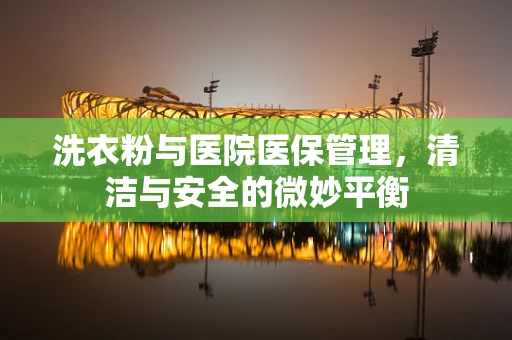 洗衣粉与医院医保管理，清洁与安全的微妙平衡