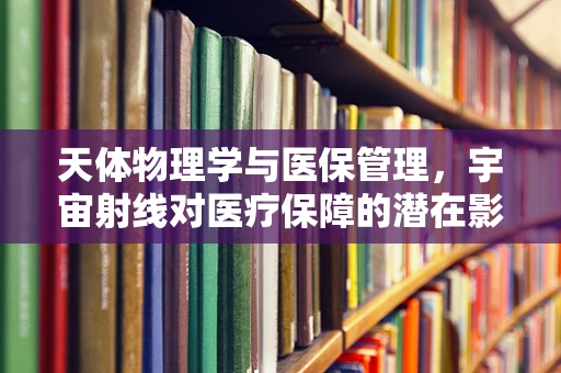 天体物理学与医保管理，宇宙射线对医疗保障的潜在影响