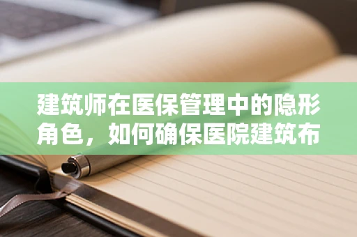 建筑师在医保管理中的隐形角色，如何确保医院建筑布局的医保合规性？