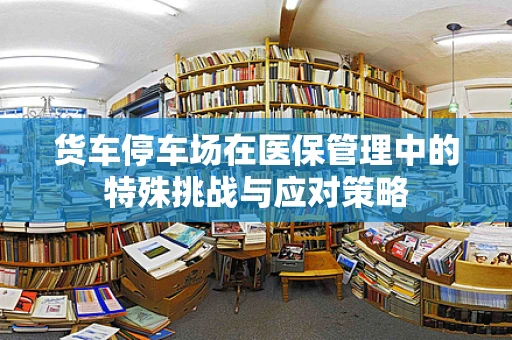 货车停车场在医保管理中的特殊挑战与应对策略