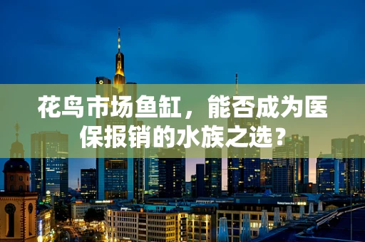 花鸟市场鱼缸，能否成为医保报销的水族之选？