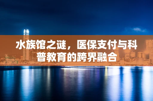 水族馆之谜，医保支付与科普教育的跨界融合