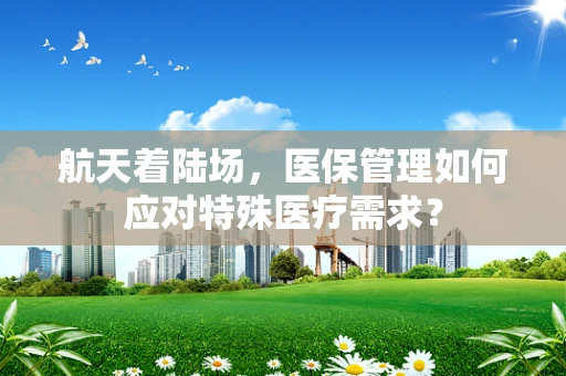 航天着陆场，医保管理如何应对特殊医疗需求？