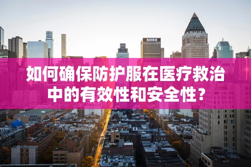 如何确保防护服在医疗救治中的有效性和安全性？