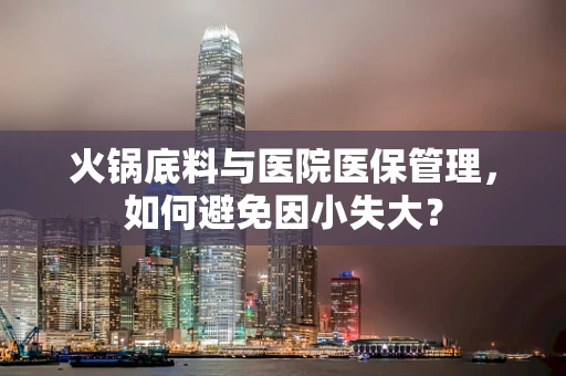 火锅底料与医院医保管理，如何避免因小失大？