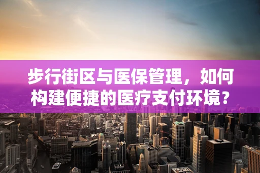 步行街区与医保管理，如何构建便捷的医疗支付环境？