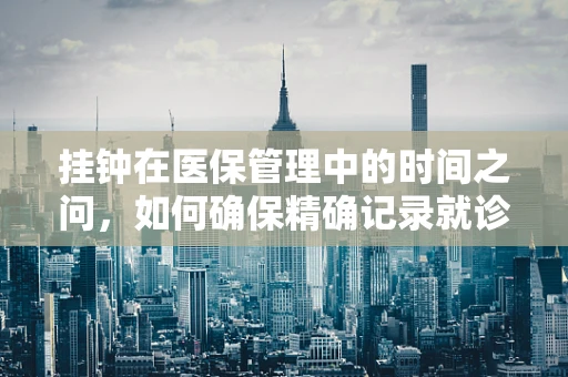 挂钟在医保管理中的时间之问，如何确保精确记录就诊时间？