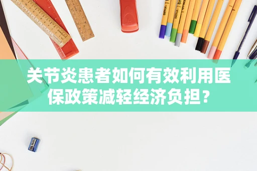 关节炎患者如何有效利用医保政策减轻经济负担？