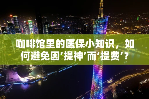 咖啡馆里的医保小知识，如何避免因‘提神’而‘提费’？