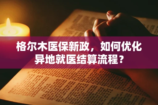 格尔木医保新政，如何优化异地就医结算流程？
