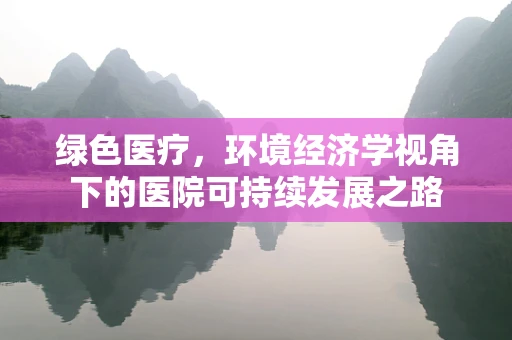 绿色医疗，环境经济学视角下的医院可持续发展之路