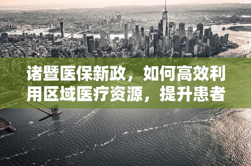 诸暨医保新政，如何高效利用区域医疗资源，提升患者就医体验？