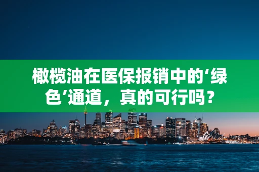 橄榄油在医保报销中的‘绿色’通道，真的可行吗？
