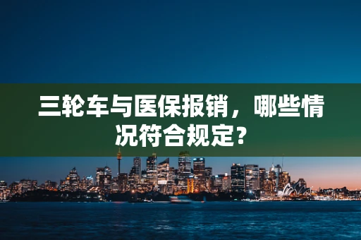 三轮车与医保报销，哪些情况符合规定？