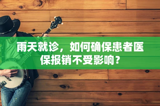 雨天就诊，如何确保患者医保报销不受影响？