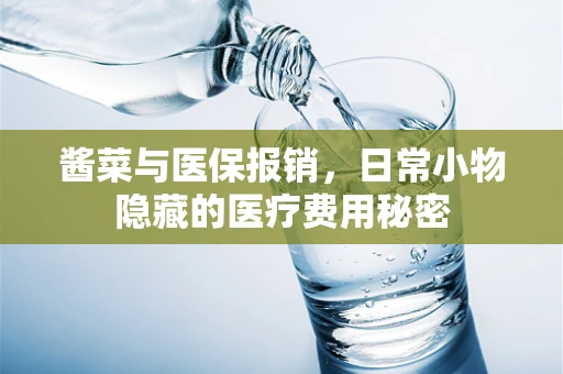 酱菜与医保报销，日常小物隐藏的医疗费用秘密