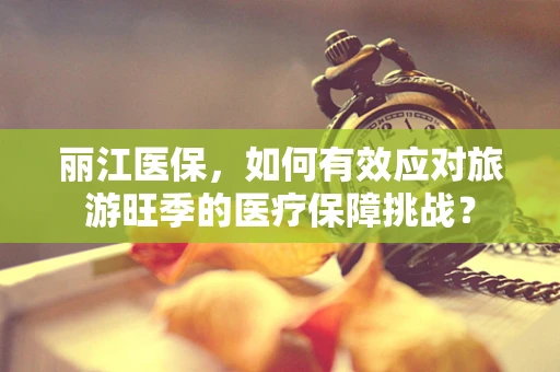丽江医保，如何有效应对旅游旺季的医疗保障挑战？
