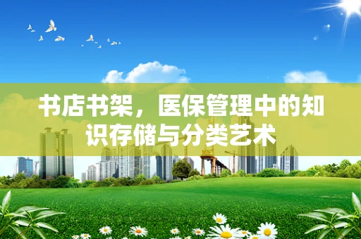 书店书架，医保管理中的知识存储与分类艺术