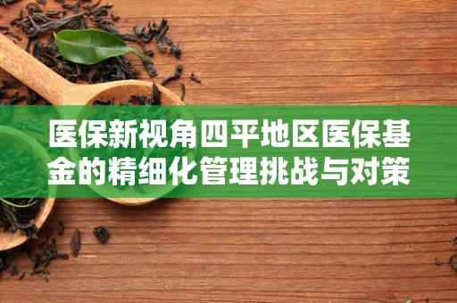 医保新视角四平地区医保基金的精细化管理挑战与对策