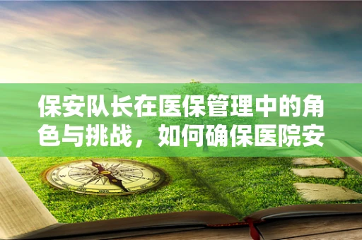 保安队长在医保管理中的角色与挑战，如何确保医院安全与医保合规的双重保障？