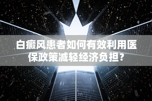 白癜风患者如何有效利用医保政策减轻经济负担？