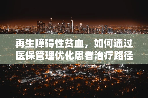 再生障碍性贫血，如何通过医保管理优化患者治疗路径？