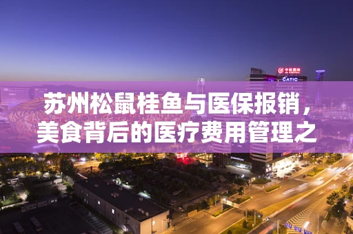 苏州松鼠桂鱼与医保报销，美食背后的医疗费用管理之问