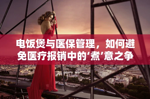 电饭煲与医保管理，如何避免医疗报销中的‘煮’意之争？