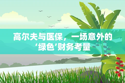 高尔夫与医保，一场意外的‘绿色’财务考量