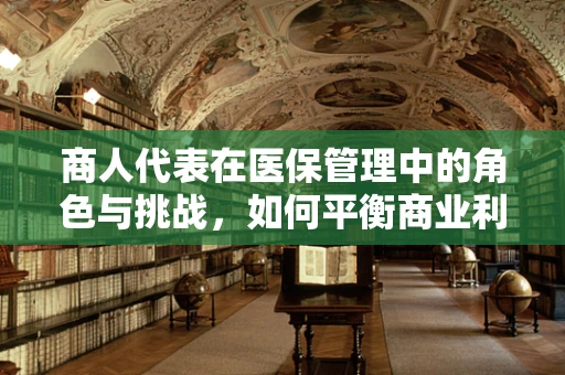 商人代表在医保管理中的角色与挑战，如何平衡商业利益与公共福祉？