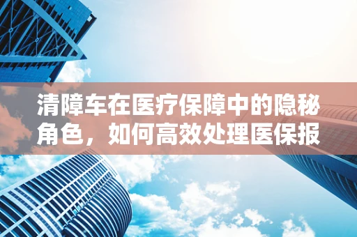 清障车在医疗保障中的隐秘角色，如何高效处理医保报销障碍？