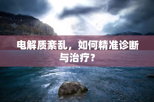 电解质紊乱，如何精准诊断与治疗？