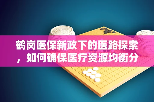 鹤岗医保新政下的医路探索，如何确保医疗资源均衡分配？