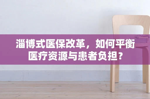 淄博式医保改革，如何平衡医疗资源与患者负担？