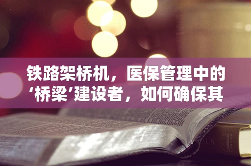 铁路架桥机，医保管理中的‘桥梁’建设者，如何确保其安全与合规？