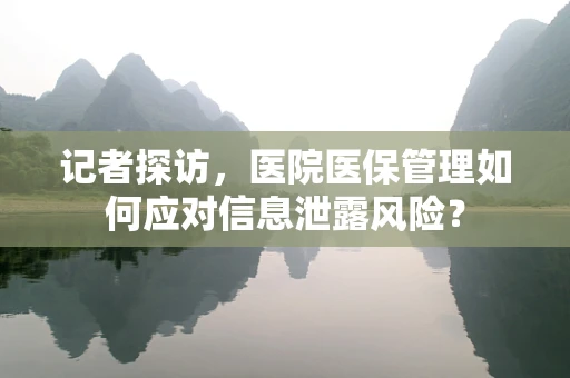 记者探访，医院医保管理如何应对信息泄露风险？