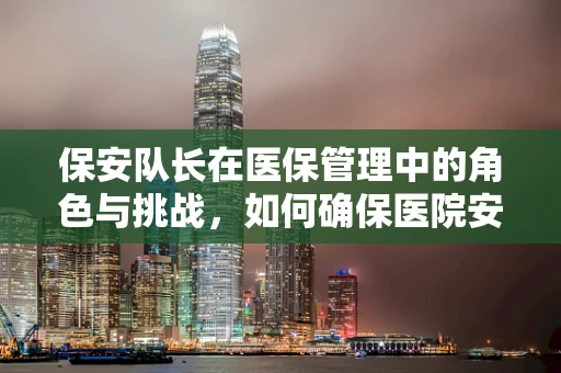 保安队长在医保管理中的角色与挑战，如何确保医院安全与医保合规的双重保障？